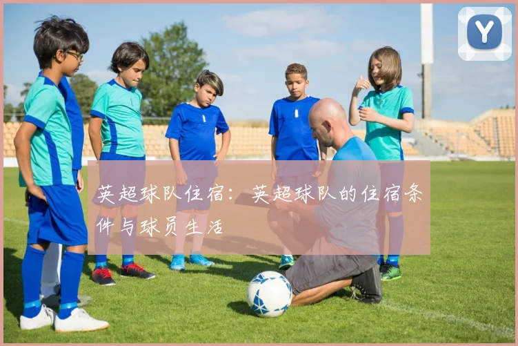 英超球队住宿:英超球队的住宿条件与球员生活