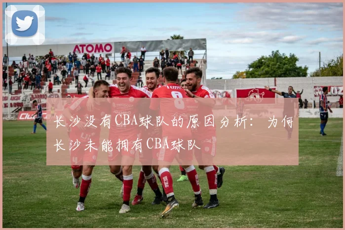 长沙没有CBA球队的原因分析：为何长沙未能拥有CBA球队