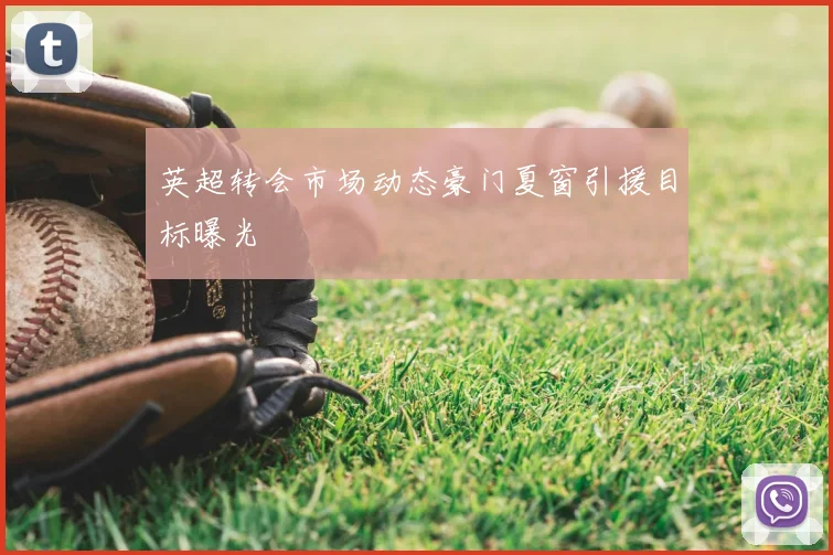 英超转会市场动态豪门夏窗引援目标曝光